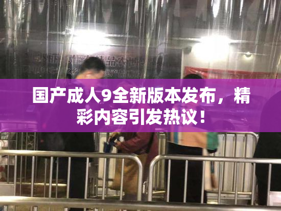 国产成人9全新版本发布，精彩内容引发热议！