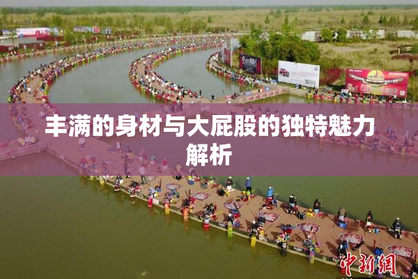丰满的身材与大屁股的独特魅力解析