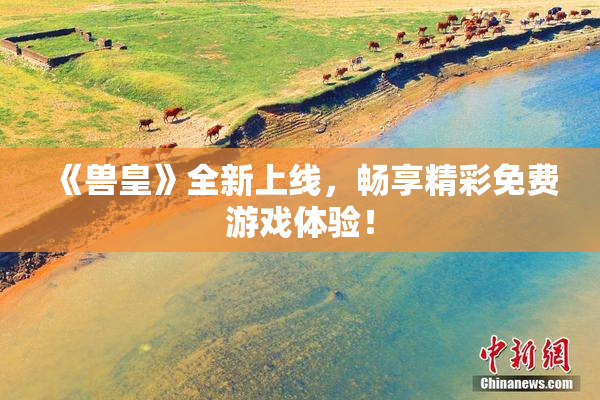 《兽皇》全新上线，畅享精彩免费游戏体验！