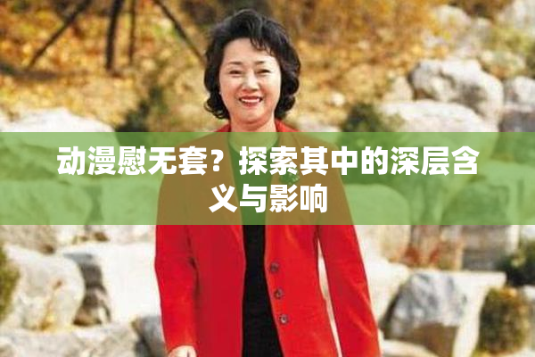 动漫慰无套？探索其中的深层含义与影响