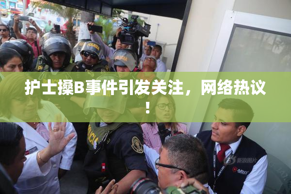 护士搡B事件引发关注，网络热议！