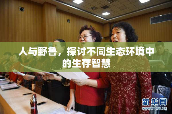 人与野鲁，探讨不同生态环境中的生存智慧