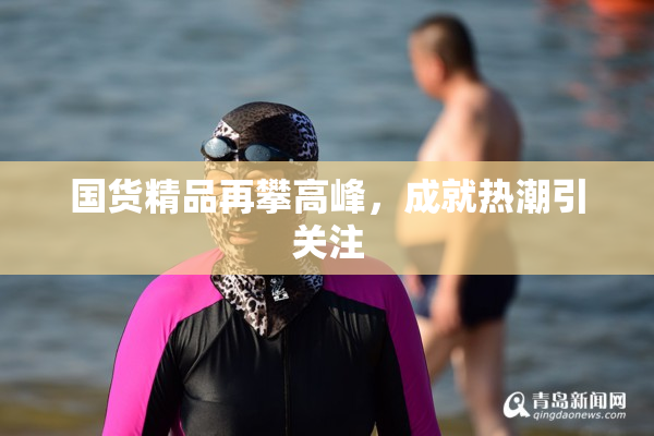 国货精品再攀高峰，成就热潮引关注