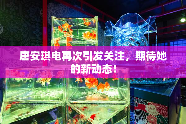 唐安琪电再次引发关注，期待她的新动态！