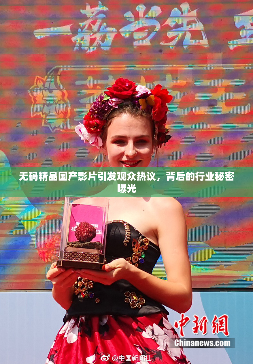无码精品国产影片引发观众热议，背后的行业秘密曝光