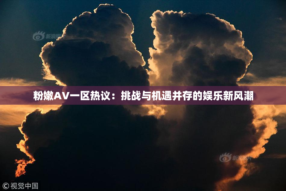 粉嫩AV一区热议：挑战与机遇并存的娱乐新风潮