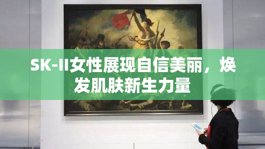 SK-II女性展现自信美丽，焕发肌肤新生力量