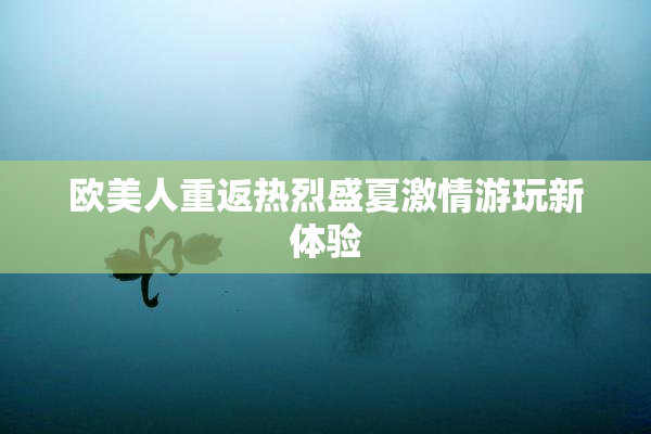 欧美人重返热烈盛夏激情游玩新体验