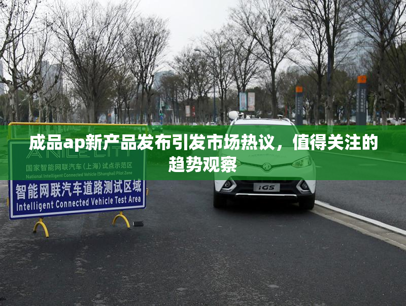 成品ap新产品发布引发市场热议，值得关注的趋势观察