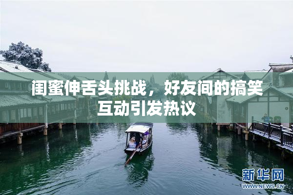 闺蜜伸舌头挑战，好友间的搞笑互动引发热议