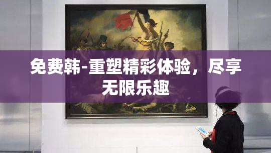 免费韩-重塑精彩体验，尽享无限乐趣
