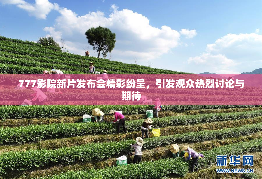 777影院新片发布会精彩纷呈，引发观众热烈讨论与期待