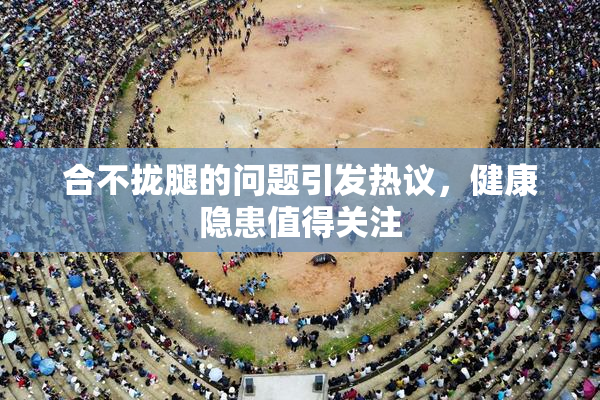 合不拢腿的问题引发热议，健康隐患值得关注