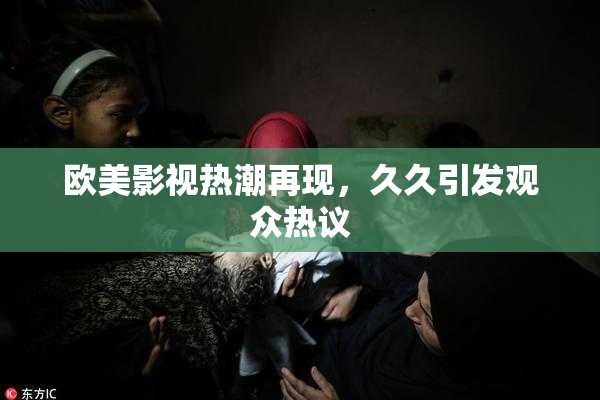 欧美影视热潮再现，久久引发观众热议