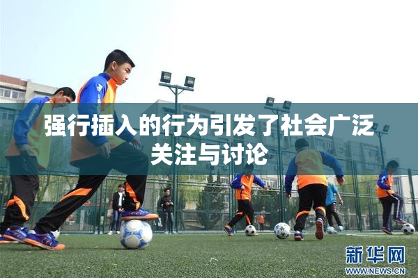 强行插入的行为引发了社会广泛关注与讨论