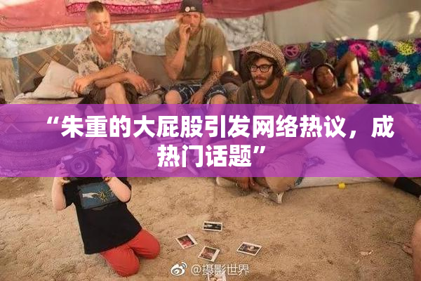 “朱重的大屁股引发网络热议，成热门话题”