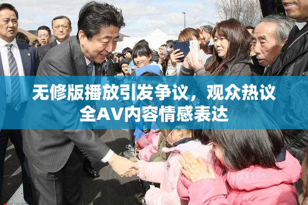 无修版播放引发争议，观众热议全AV内容情感表达