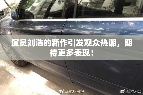 演员刘浩的新作引发观众热潮，期待更多表现！