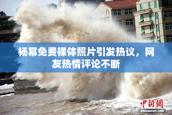 杨幂免费裸体照片引发热议，网友热情评论不断
