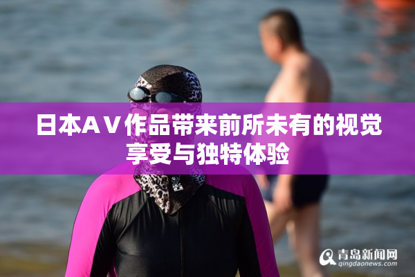 日本AⅤ作品带来前所未有的视觉享受与独特体验