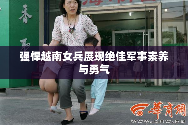 强悍越南女兵展现绝佳军事素养与勇气
