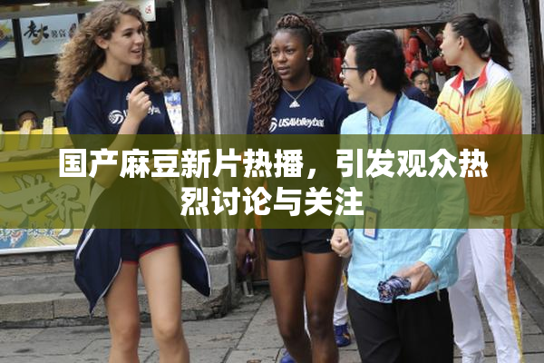 国产麻豆新片热播，引发观众热烈讨论与关注