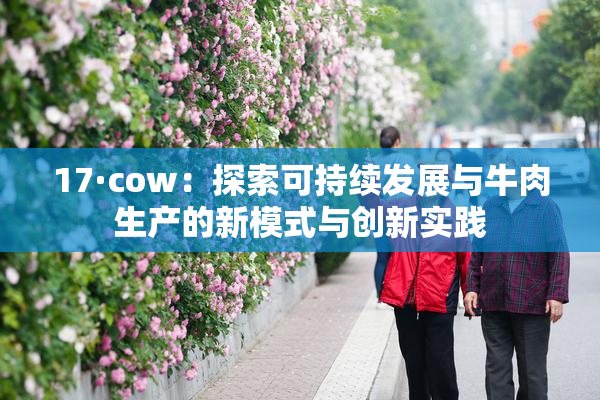 17·cow：探索可持续发展与牛肉生产的新模式与创新实践