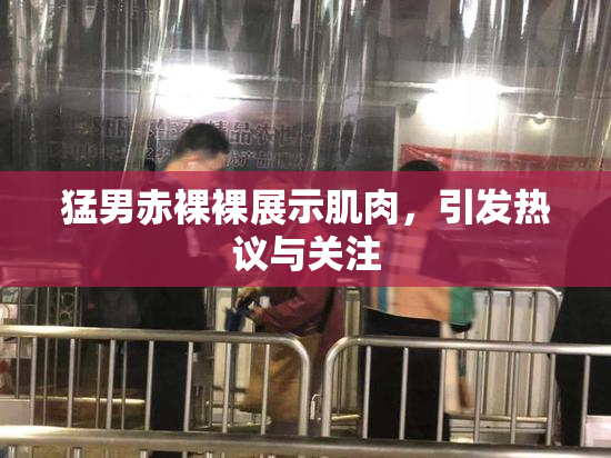 猛男赤裸裸展示肌肉，引发热议与关注