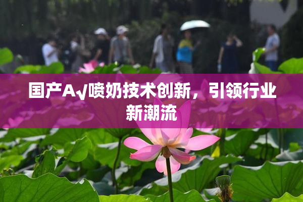 国产A√喷奶技术创新，引领行业新潮流