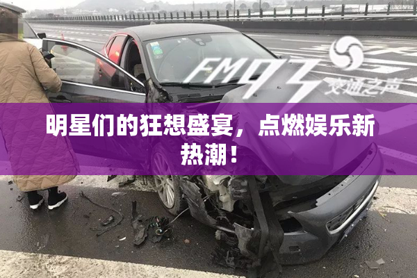 明星们的狂想盛宴，点燃娱乐新热潮！