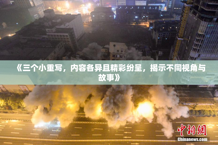 《三个小重写，内容各异且精彩纷呈，揭示不同视角与故事》