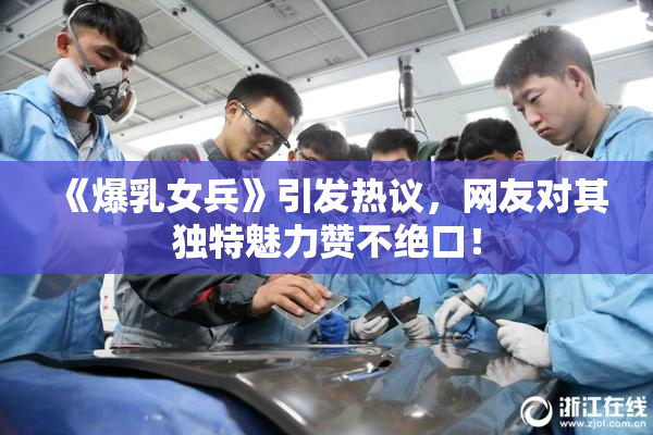 《爆乳女兵》引发热议，网友对其独特魅力赞不绝口！