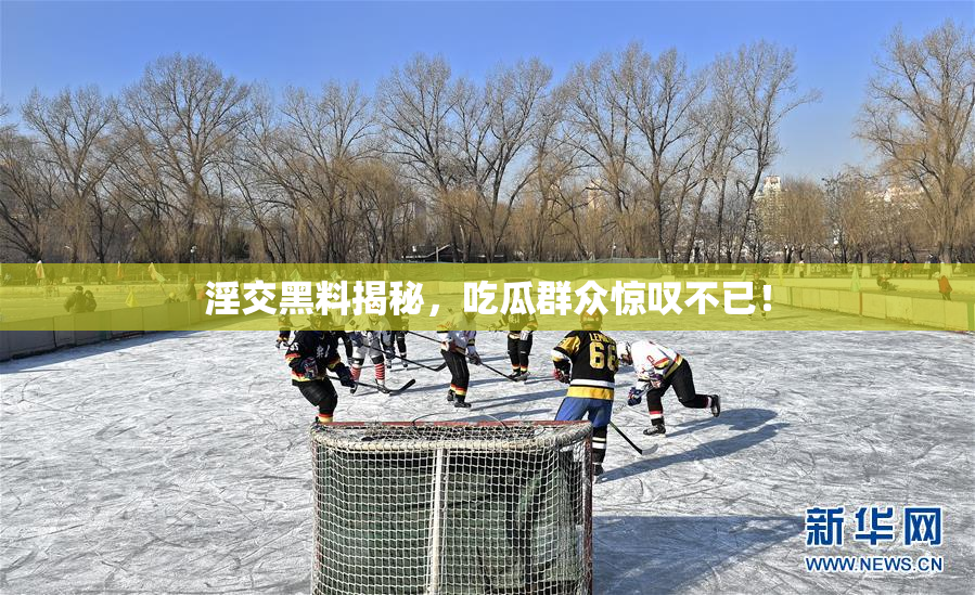 淫交黑料揭秘，吃瓜群众惊叹不已！