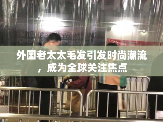 外国老太太毛发引发时尚潮流，成为全球关注焦点