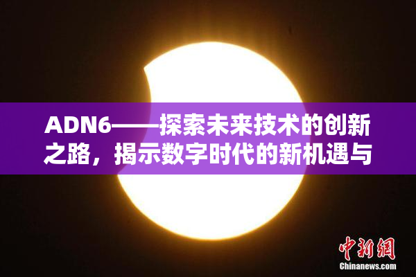 ADN6——探索未来技术的创新之路，揭示数字时代的新机遇与挑战！