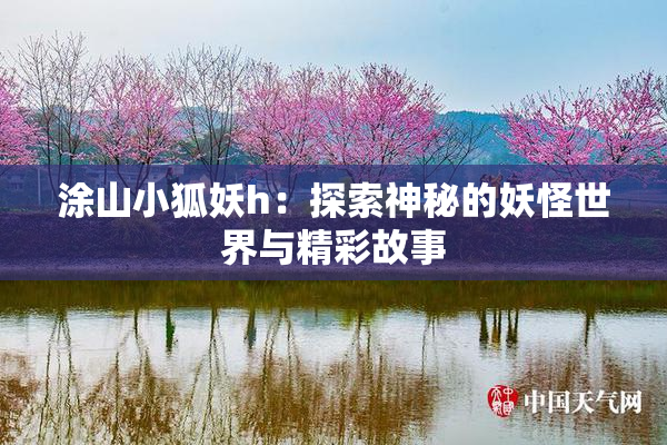 涂山小狐妖h：探索神秘的妖怪世界与精彩故事