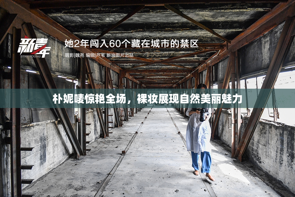朴妮唛惊艳全场，裸妆展现自然美丽魅力