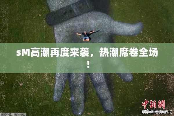 sM高潮再度来袭，热潮席卷全场！