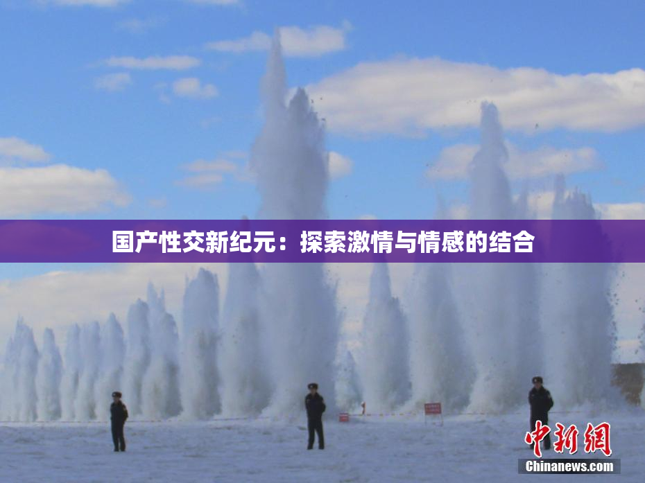 国产性交新纪元：探索激情与情感的结合