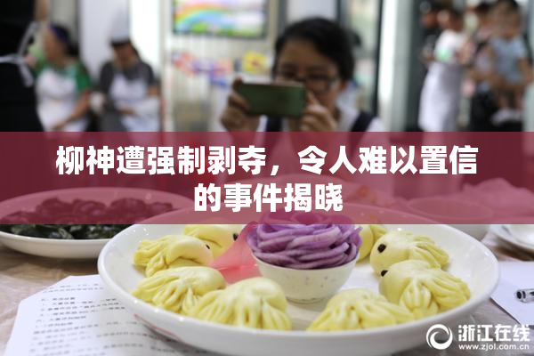 柳神遭强制剥夺，令人难以置信的事件揭晓