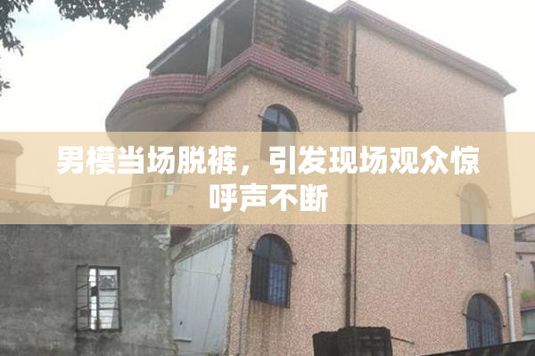 男模当场脱裤，引发现场观众惊呼声不断