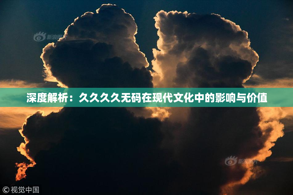 深度解析：久久久久无码在现代文化中的影响与价值