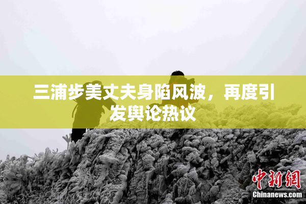 三浦步美丈夫身陷风波，再度引发舆论热议