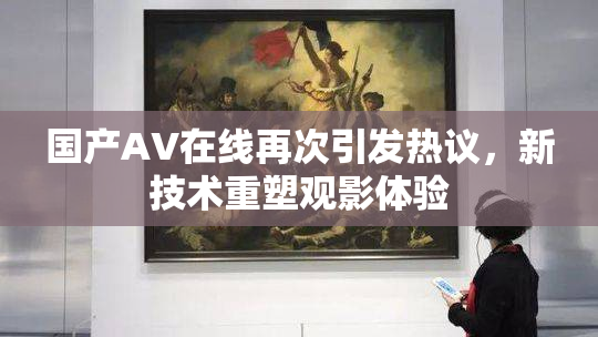 国产AV在线再次引发热议，新技术重塑观影体验