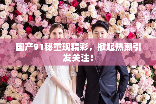 国产91秘重现精彩，掀起热潮引发关注！
