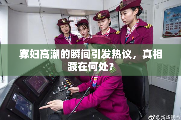 寡妇高潮的瞬间引发热议，真相藏在何处？
