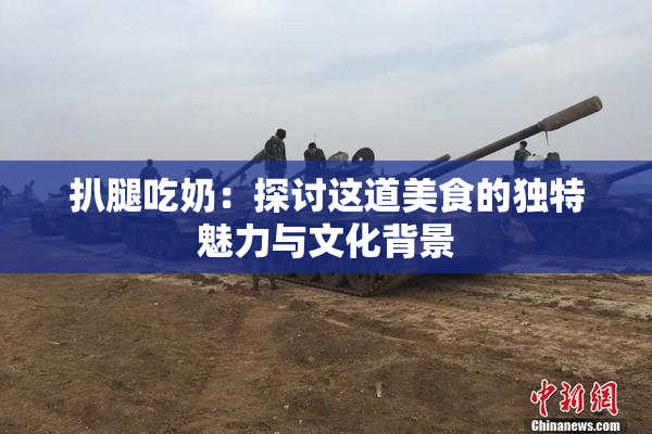 扒腿吃奶：探讨这道美食的独特魅力与文化背景
