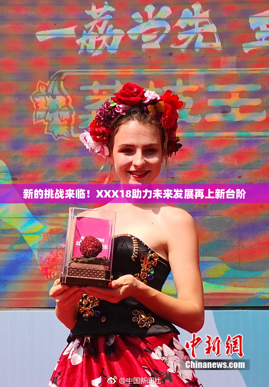 新的挑战来临！XXX18助力未来发展再上新台阶