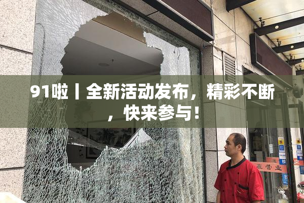 91啦丨全新活动发布，精彩不断，快来参与！