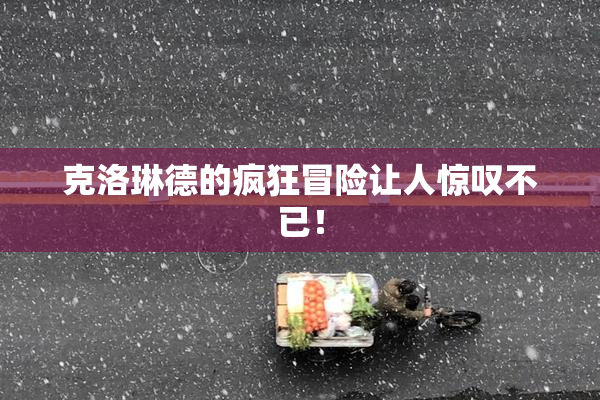 克洛琳德的疯狂冒险让人惊叹不已！